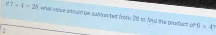 If 7* 4=28 , what value should be subtracted from 28 to find the product of
2
6* 4 7