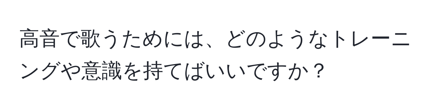 高音で歌うためには、どのようなトレーニングや意識を持てばいいですか？