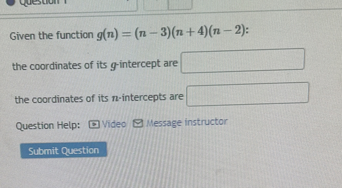 Question 
Given the function g(n)=(n-3)(n+4)(n-2)
the coordinates of its g -intercept are □
the coordinates of its n -intercepts are □
Question Help: Video Message instructor 
Submit Question