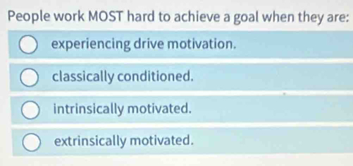 People work MOST hard to achieve a goal when they are:
experiencing drive motivation.
classically conditioned.
intrinsically motivated.
extrinsically motivated.