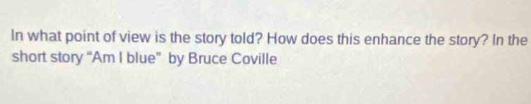 In what point of view is the story told? How does this enhance the story? In the 
short story “Am I blue” by Bruce Coville