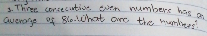 Three consecutive even numbers has an 
average of 86. What are the numbers?