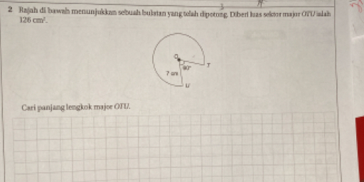 Rajah di bawah menunjukkan sebuah bulatan yang telah dipetong. Diberi luas sektor major OTVialah
126cm^2.
Cari panjang lengkok major OTU.