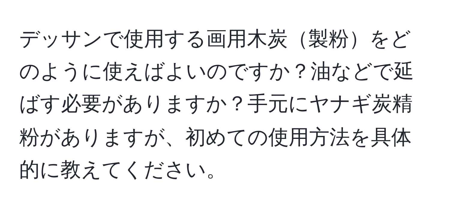 デッサンで使用する画用木炭製粉をどのように使えばよいのですか？油などで延ばす必要がありますか？手元にヤナギ炭精粉がありますが、初めての使用方法を具体的に教えてください。