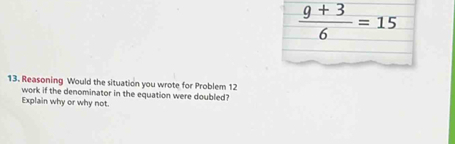  (9+3)/6 =15
13. Reasoning Would the situation you wrote for Problem 12 
work if the denominator in the equation were doubled? 
Explain why or why not.