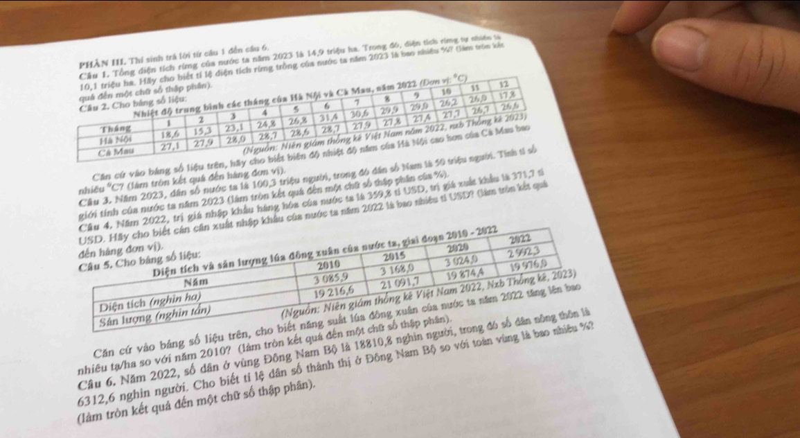 ích rừng của nước ta năm 2023 là 14, 9 triệu ha. Trong đó, diện tích ring tự nhiền là 
PHÀN III. Thí sinh trá lời từ câu 1 đến cầu 6. 
ng tròng của nước ta năm 2023 là bao nhiêu %? Gam tròn kếc 
Căn cứ vào bằng số liệu trên, hãy 
Cầu 3. Năm 2023, dân số nước ta là 100, 3 triệu người, trong đó dân số Nam là 
nhiêu 'C? (lâm tròn kết quá đến hàng đơn vị). 
nh của nước ta năm 2023 (làm tròn kết quả đến một chữ số thập phân của %). 
ập khẩu hàng hóa của nước ta là 359, 8 ti USD, t a giá xuất khẩu lè 371, 7 tí 
c ta năm 2022 là bao nhiều tỉ USD? (làm tròn kết quả 
Căn cứ vào bảng số liệu trên 
nhiêu tạ/ha so với năm 2010? (làm tròn kết quá đế 
Cầu 6. Năm 2022, số dân ở vùng Đông Nam Bộ là 18810, 8 nghìn ng
6312, 6 nghin người. Cho biết tí lệ dân số thành thị ở Đông Nam Bộ so với toàn vùng là b 
(làm tròn kết quả đến một chữ số thập phân).