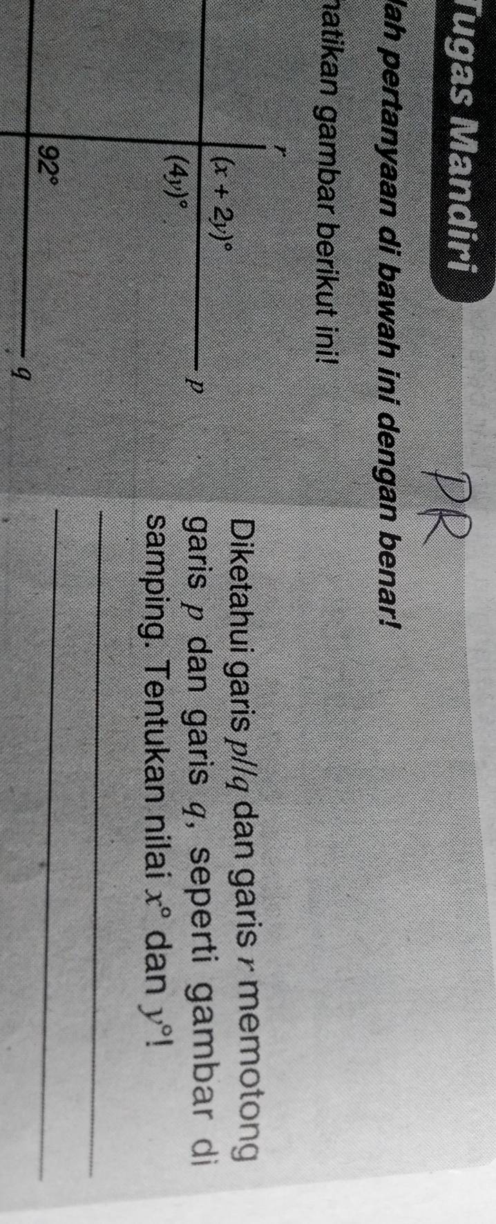 Tugas Mandiri
lah pertanyaan di bawah ini dengan benar!
hatikan gambar berikut ini!
Diketahui garis p//q dan garis 7 memotong
garis ρ dan garis q, seperti gambar di
samping. Tentukan nilai x° dan y°
_
_