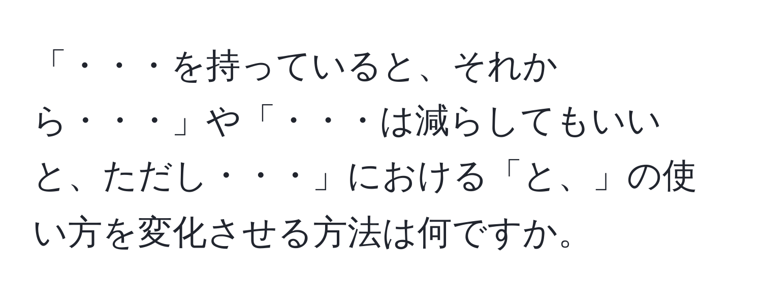 「・・・を持っていると、それから・・・」や「・・・は減らしてもいいと、ただし・・・」における「と、」の使い方を変化させる方法は何ですか。