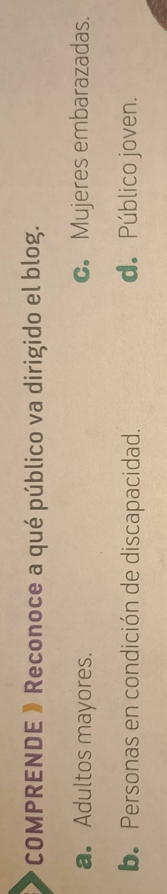 COMPRENDE 》 Reconoce a qué público va dirigido el blog.
a. Adultos mayores. C.Mujeres embarazadas.
b. Personas en condición de discapacidad. d. Público joven.