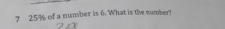 7 25% of a number is 6. What is the number?