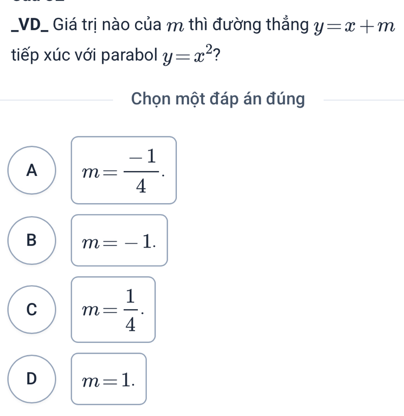 VD_ Giá trị nào của m thì đường thắng y=x+m
tiếp xúc với parabol y=x^2 2
Chọn một đáp án đúng
A m= (-1)/4 .
B m=-1.
C m= 1/4 .
D m=1.