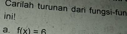 Carilah turunan dari fungsi-fun 
ini! 
a. f(x)=6