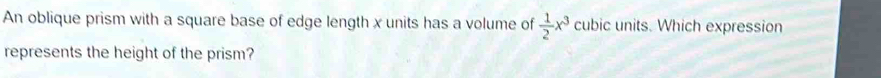 An oblique prism with a square base of edge length x units has a volume of  1/2 x^3 cubic units. Which expression 
represents the height of the prism?