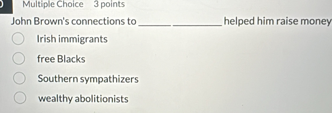 John Brown's connections to_ helped him raise money
Irish immigrants
free Blacks
Southern sympathizers
wealthy abolitionists