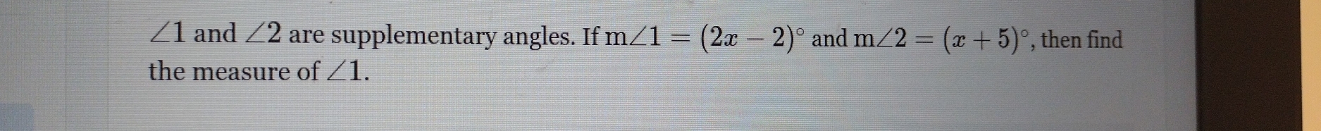 ∠ 1 and ∠ 2 are supplementary angles. If m∠ 1=(2x-2)^circ  and m∠ 2=(x+5)^circ  , then find 
the measure of ∠ 1.