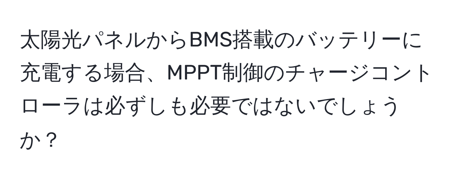 太陽光パネルからBMS搭載のバッテリーに充電する場合、MPPT制御のチャージコントローラは必ずしも必要ではないでしょうか？