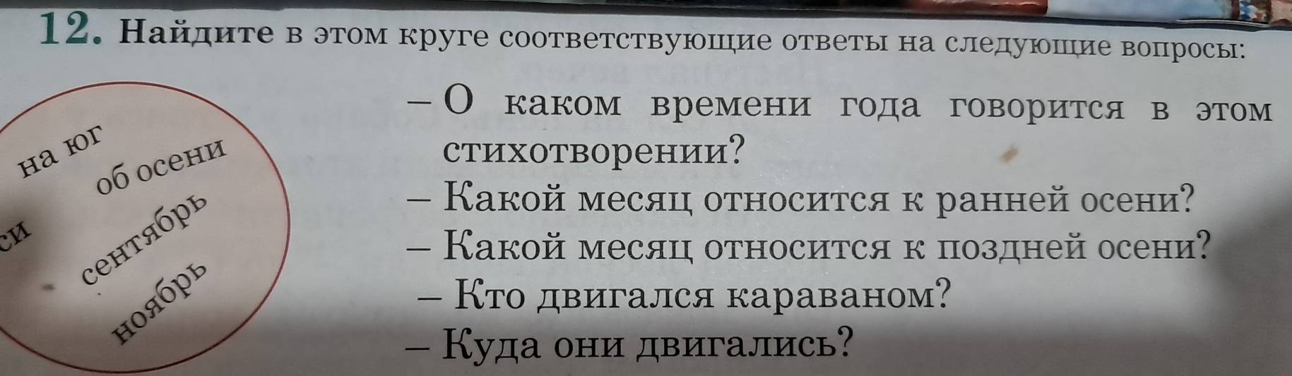 Найдите вэтом круге соответствуюшие ответы на следуюшие вопросы: 
-О каком времени года говорится в этом 
стихотворении? 
— Какой месяцц относиτся к ранней осени? 
— Какой месяцц относится к поздней осени? 
— Кто двигался караваном? 
- Куда они двигались?