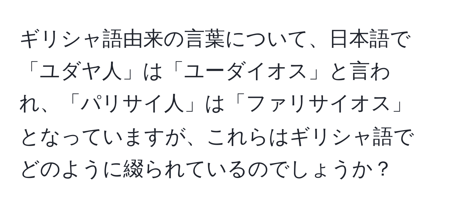 ギリシャ語由来の言葉について、日本語で「ユダヤ人」は「ユーダイオス」と言われ、「パリサイ人」は「ファリサイオス」となっていますが、これらはギリシャ語でどのように綴られているのでしょうか？