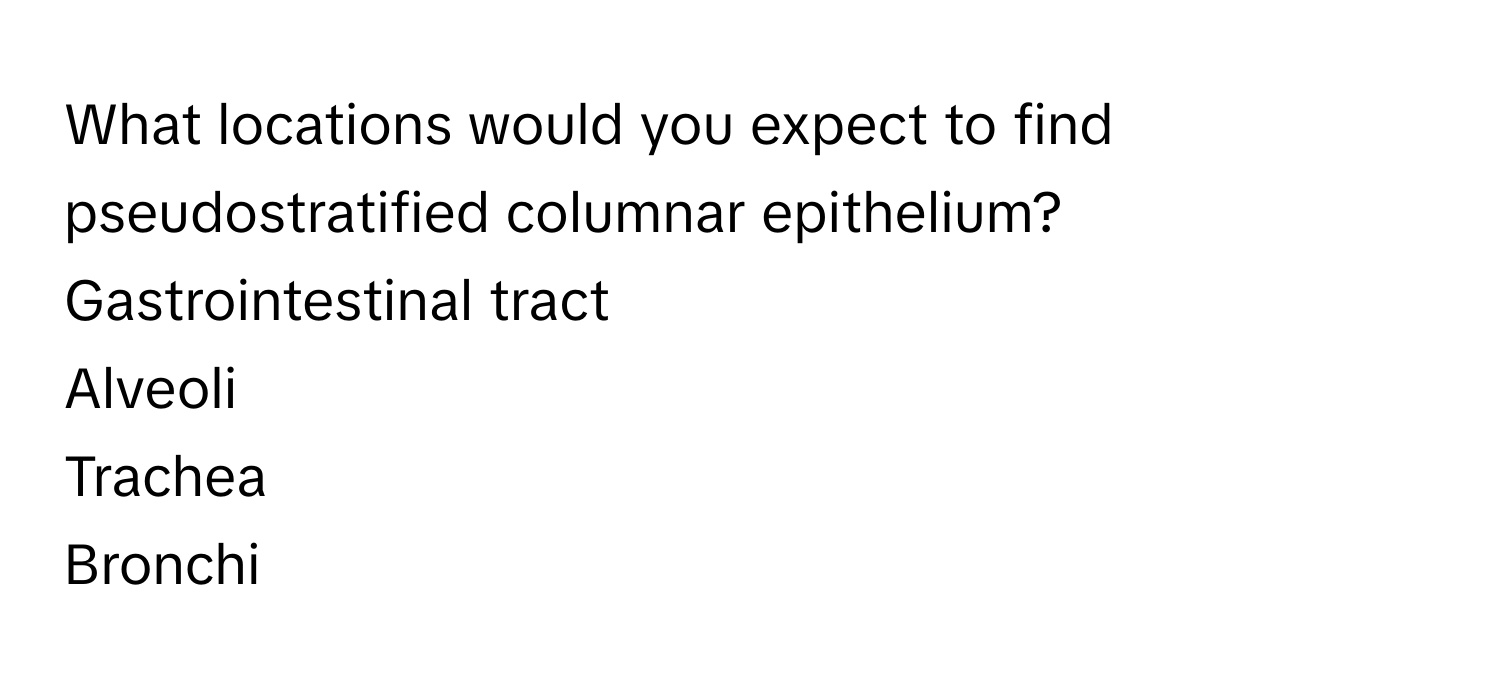 What locations would you expect to find pseudostratified columnar epithelium?
Gastrointestinal tract
Alveoli
Trachea
Bronchi