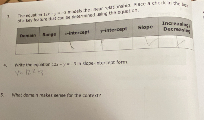 12x-y=-3 models the linear relationship. Place a check in the box
using the equation.
4. Write the equation 12x-y=-3 in slope-intercept form.
5. What domain makes sense for the context?