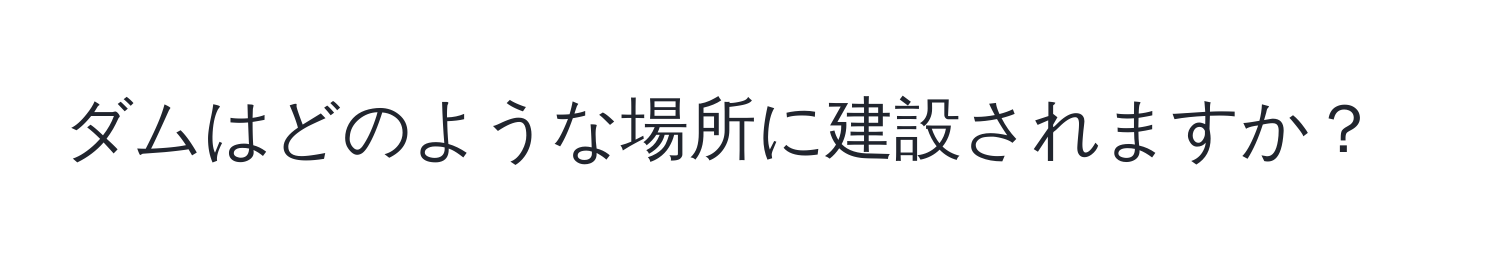 ダムはどのような場所に建設されますか？