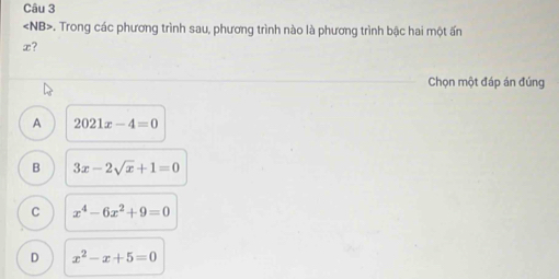 . Trong các phương trình sau, phương trình nào là phương trình bậc hai một ấn
x?
Chọn một đáp án đúng
A 2021x-4=0
B 3x-2sqrt(x)+1=0
C x^4-6x^2+9=0
D x^2-x+5=0