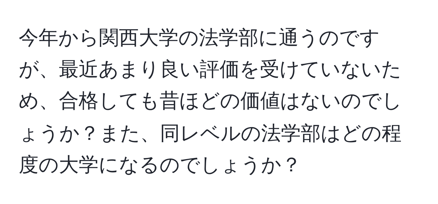 今年から関西大学の法学部に通うのですが、最近あまり良い評価を受けていないため、合格しても昔ほどの価値はないのでしょうか？また、同レベルの法学部はどの程度の大学になるのでしょうか？