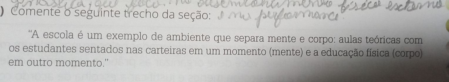 Comente o seguinte trecho da seção: 
'A escola é um exemplo de ambiente que separa mente e corpo: aulas teóricas com 
os estudantes sentados nas carteiras em um momento (mente) e a educação física (corpo) 
em outro momento.”