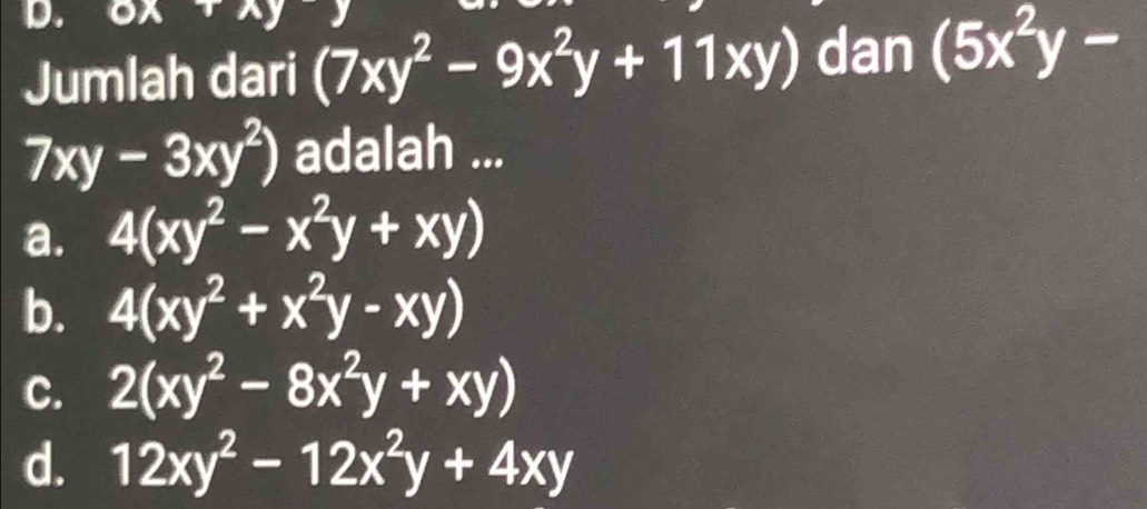 ox+wedge y
Jumlah dari (7xy^2-9x^2y+11xy) dan (5x^2y-
7xy-3xy^2) adalah ...
a. 4(xy^2-x^2y+xy)
b. 4(xy^2+x^2y-xy)
C. 2(xy^2-8x^2y+xy)
d. 12xy^2-12x^2y+4xy