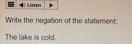 Listen 
Write the negation of the statement: 
The lake is cold.