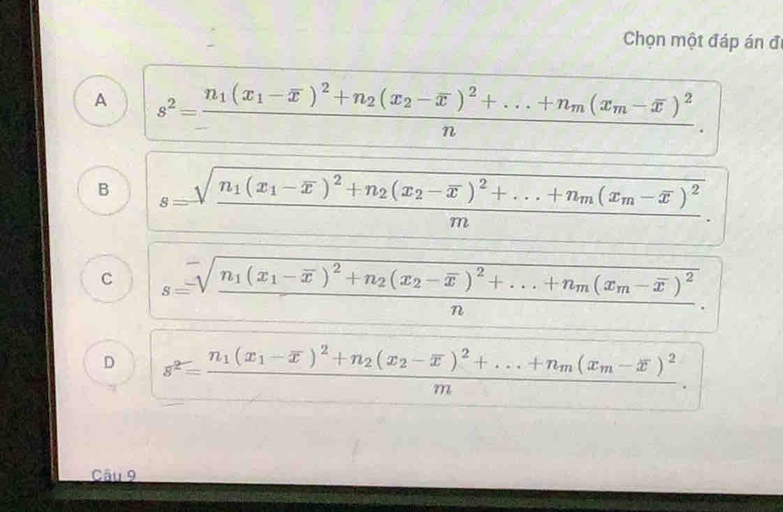 Chọn một đáp án đi
A s^2=frac n_1(x_1-overline x)^2+n_2(x_2-overline x)^2+...+n_m(x_m-overline x)^2n.
B s=sqrt(frac n_1)(x_1-overline x)^2+n_2(x_2-overline x)^2+...+n_m(x_m-overline x)^2m.
C s=sqrt(frac n_1)(x_1-overline x)^2+n_2(x_2-overline x)^2+...+n_m(x_m-overline x)^2n.
D s^2=frac n_1(x_1-overline x)^2+n_2(x_2-overline x)^2+...+n_m(x_m-overline x)^2m. 
Câu 9