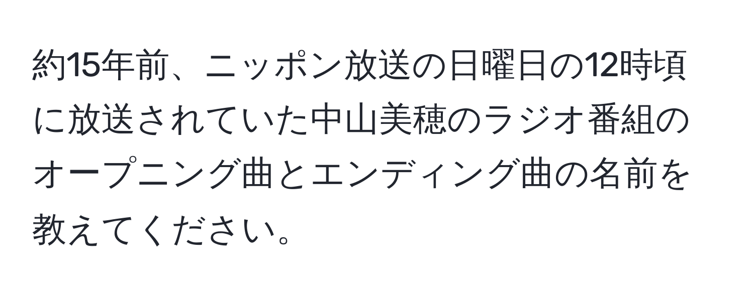 約15年前、ニッポン放送の日曜日の12時頃に放送されていた中山美穂のラジオ番組のオープニング曲とエンディング曲の名前を教えてください。