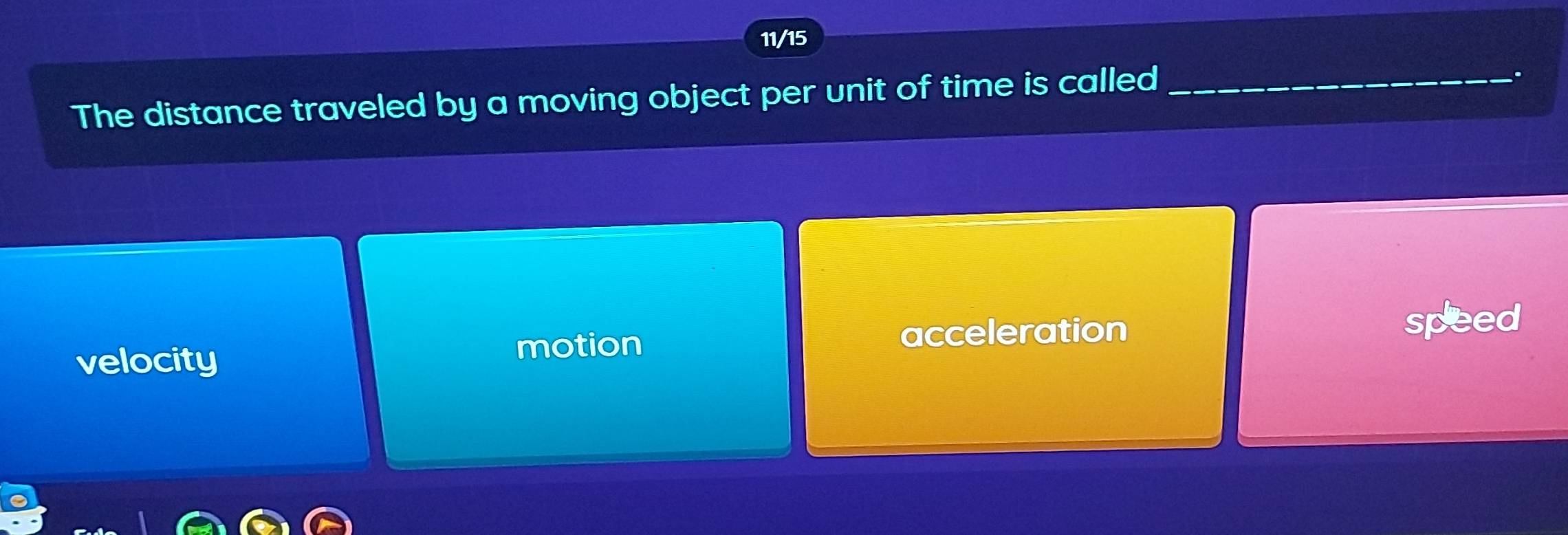 11/15
The distance traveled by a moving object per unit of time is calle
velocity
motion acceleration speed