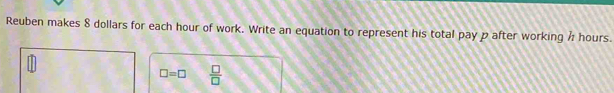 Reuben makes 8 dollars for each hour of work. Write an equation to represent his total pay p after working ½ hours.
□ =□  □ /□  