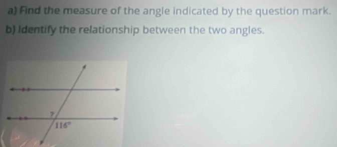 Find the measure of the angle indicated by the question mark.
b) Identify the relationship between the two angles.