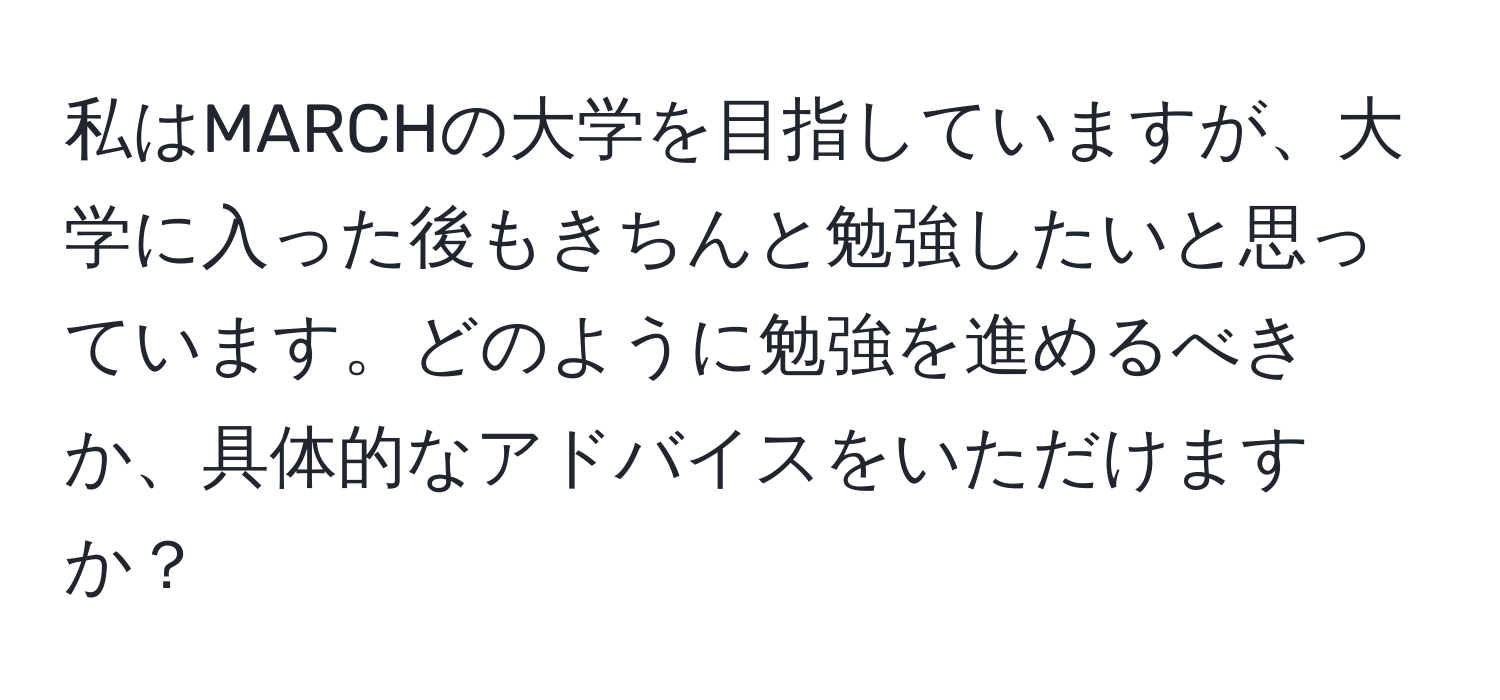 私はMARCHの大学を目指していますが、大学に入った後もきちんと勉強したいと思っています。どのように勉強を進めるべきか、具体的なアドバイスをいただけますか？