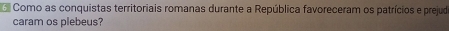 Como as conquistas territoriais romanas durante a República favoreceram os patrícios e prejud 
caram os plebeus?