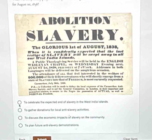 for August 1st, 1838?
To celebrate the expected end of slavery in the West India Islands.
To gather donations for local anti-slavery activities.
To discuss the economic impacts of slavery on the community.
To plan future anti-slavery demonstrations.
Clear form