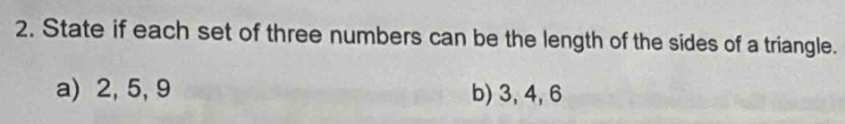 State if each set of three numbers can be the length of the sides of a triangle. 
a) 2, 5, 9 b) 3, 4, 6