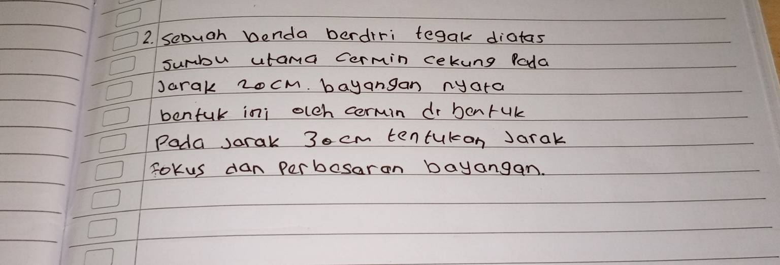 sebuah benda berdiri tegak diatas 
sumbu utama cermin cekung Poda 
Jarak 2oCM. bayangan nyara 
benful ini olch cermin dr bonrUk 
Poda sorak 3ecm tentukon Jarak 
fokus dan perbesaran Dayangan.