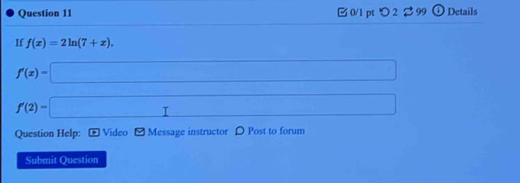 つ 2 $ 99 ⓘ Details 
If f(x)=2ln (7+x),
f'(x)=□
∴ △ ANB)parallel
f'(2)=□
Question Help: Video - Message instructor D Post to forum 
Submit Question