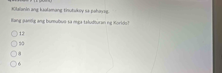 (1 pomt)
Kilalanin ang kaalamang tinutukoy sa pahayag.
Ilang pantig ang bumubuo sa mga taludturan ng Korido?
12
10
8
6