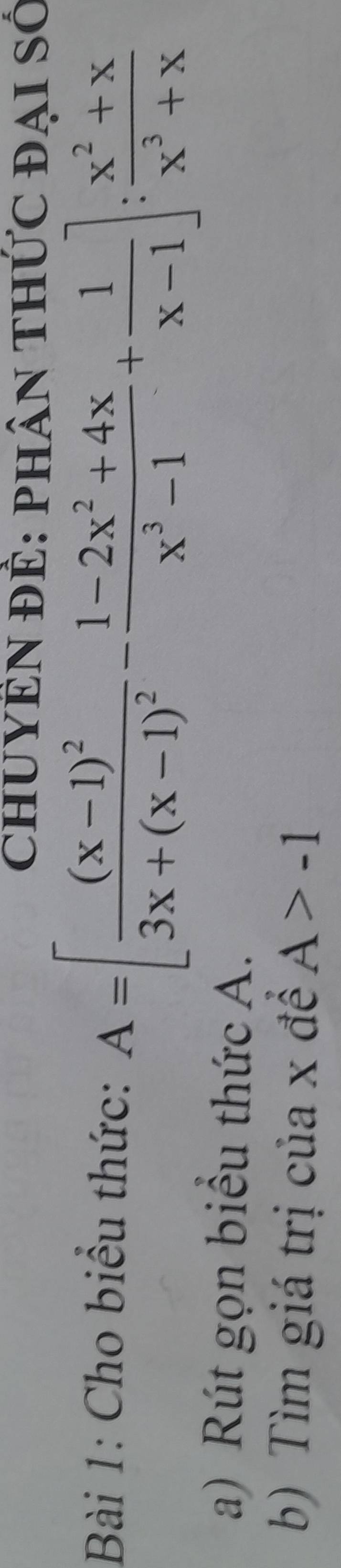 ChUYÊN ĐÊ: phân thức đại số 
Bài 1: Cho biểu thức: A=[frac (x-1)^23x+(x-1)^2- (1-2x^2+4x)/x^3-1 + 1/x-1 ]: (x^2+x)/x^3+x 
a) Rút gọn biểu thức A. 
b) Tìm giá trị của x đề A>-1