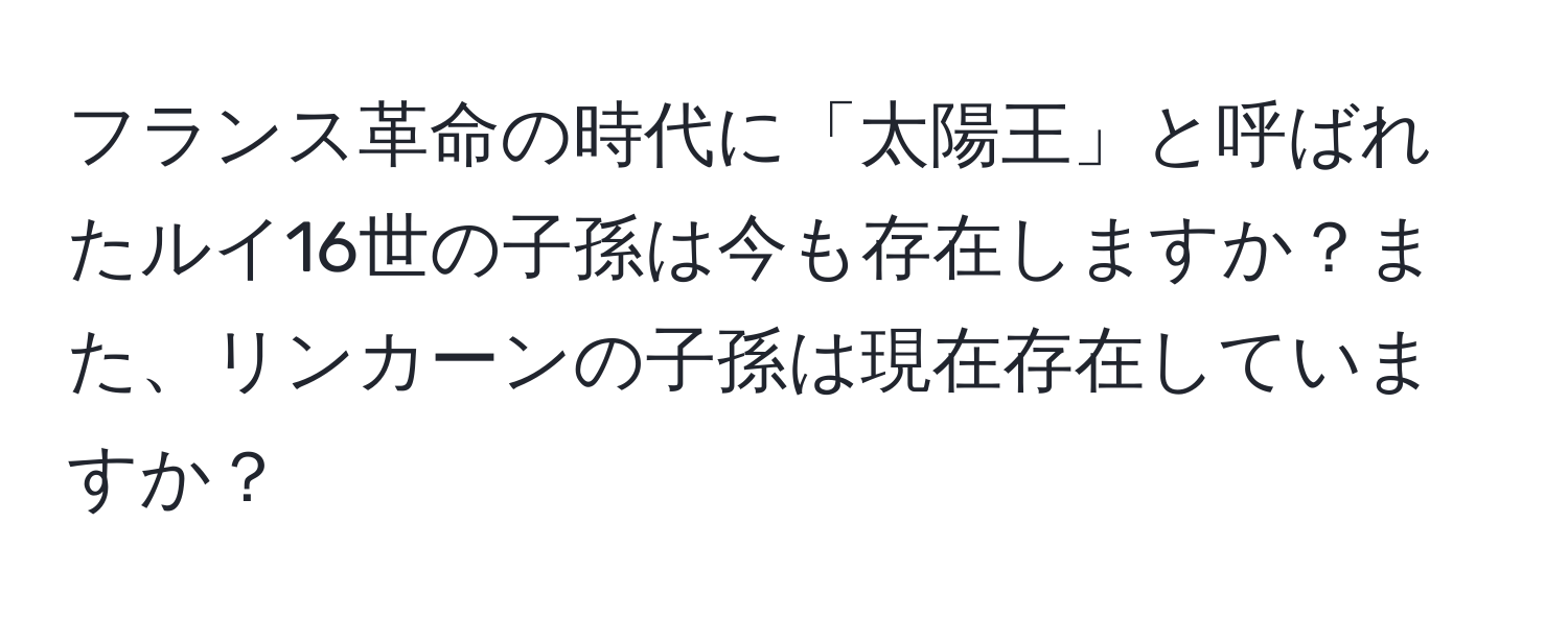 フランス革命の時代に「太陽王」と呼ばれたルイ16世の子孫は今も存在しますか？また、リンカーンの子孫は現在存在していますか？