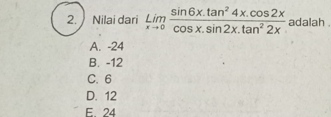 Nilai dari limlimits _xto 0 (sin 6x.tan^24x.cos 2x)/cos x.sin 2x.tan^22x  adalah .
A. -24
B. -12
C. 6
D. 12
E. 24