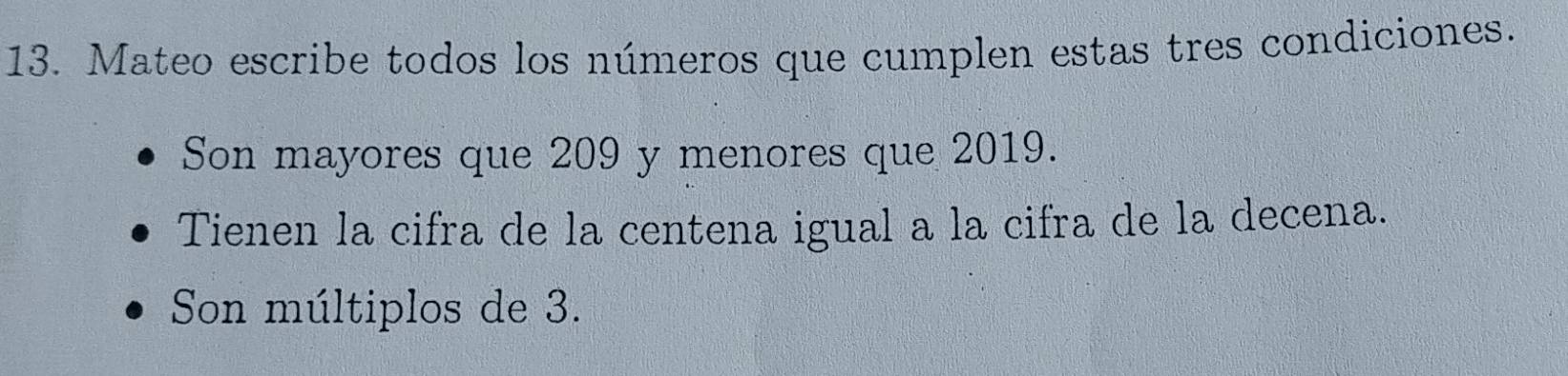 Mateo escribe todos los números que cumplen estas tres condiciones. 
Son mayores que 209 y menores que 2019. 
Tienen la cifra de la centena igual a la cifra de la decena. 
Son múltiplos de 3.