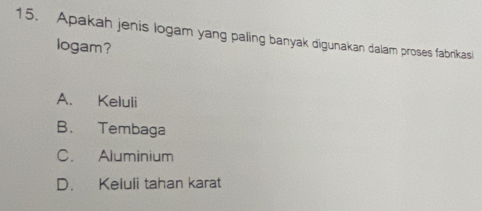 Apakah jenis logam yang paling banyak digunakan dalam proses fabrikasi
logam?
A. Keluli
B. Tembaga
C. Aluminium
D. Keluli tahan karat