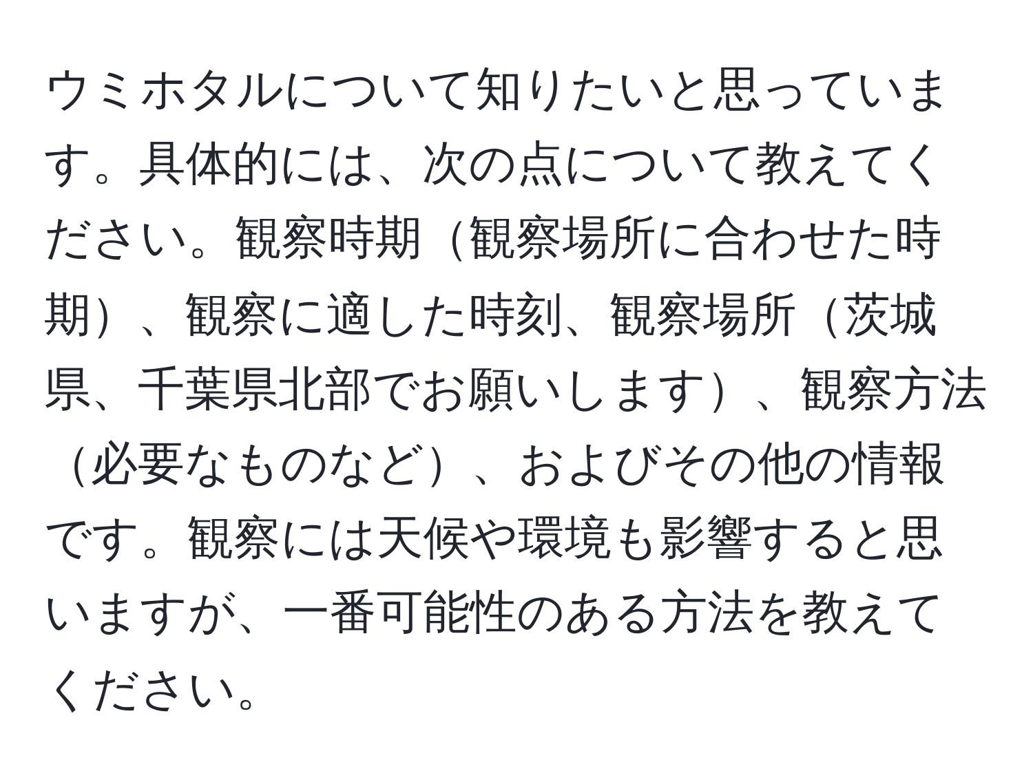 ウミホタルについて知りたいと思っています。具体的には、次の点について教えてください。観察時期観察場所に合わせた時期、観察に適した時刻、観察場所茨城県、千葉県北部でお願いします、観察方法必要なものなど、およびその他の情報です。観察には天候や環境も影響すると思いますが、一番可能性のある方法を教えてください。