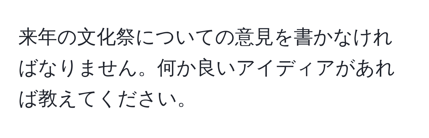 来年の文化祭についての意見を書かなければなりません。何か良いアイディアがあれば教えてください。