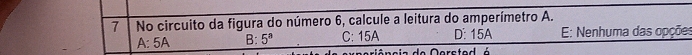 No circuito da figura do número 6, calcule a leitura do amperímetro A.
A:5A B: 5^a C: 15A D: 15A E: Nenhuma das opções
D e n c ia de Oorcte d é